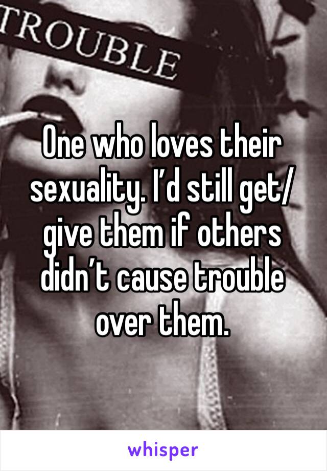One who loves their sexuality. I’d still get/give them if others didn’t cause trouble over them.