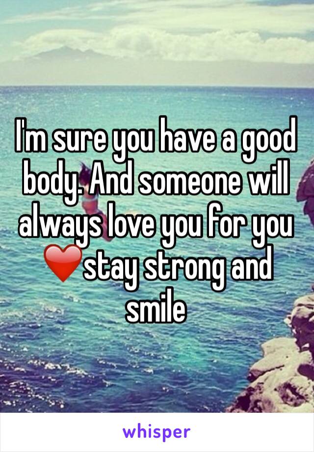 I'm sure you have a good body. And someone will always love you for you❤️stay strong and smile
