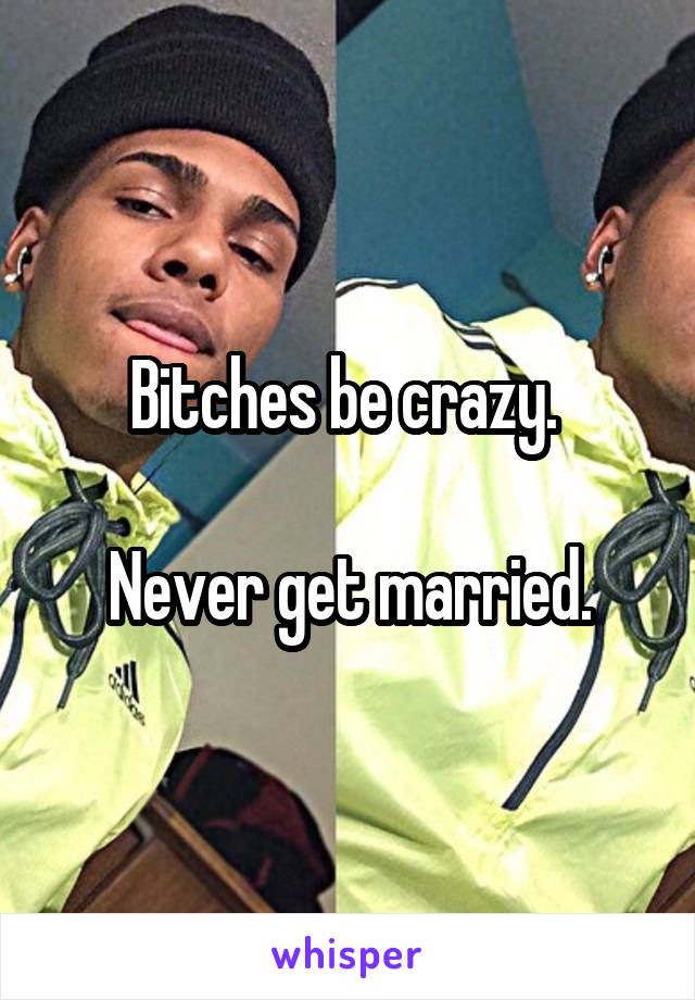 Bitches be crazy. 

Never get married.