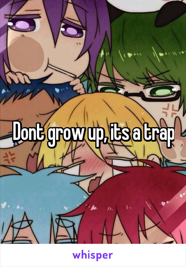 Dont grow up, its a trap