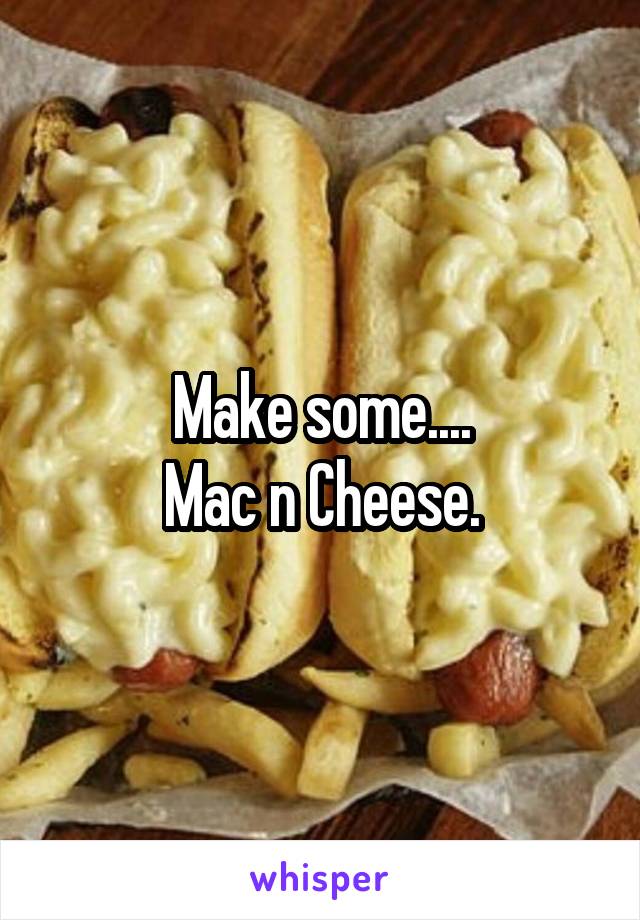 Make some....
Mac n Cheese.