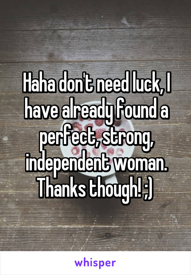 Haha don't need luck, I have already found a perfect, strong, independent woman. Thanks though! ;) 