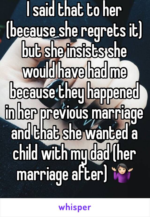 I said that to her (because she regrets it) but she insists she would have had me because they happened in her previous marriage and that she wanted a  child with my dad (her marriage after) 🤷🏻‍♀️