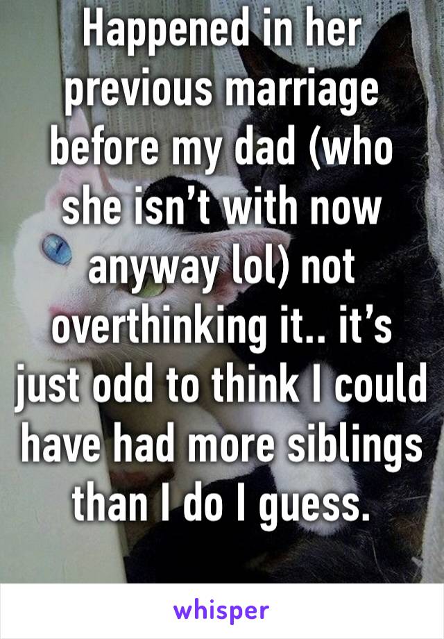 Happened in her previous marriage before my dad (who she isn’t with now anyway lol) not overthinking it.. it’s just odd to think I could have had more siblings than I do I guess.