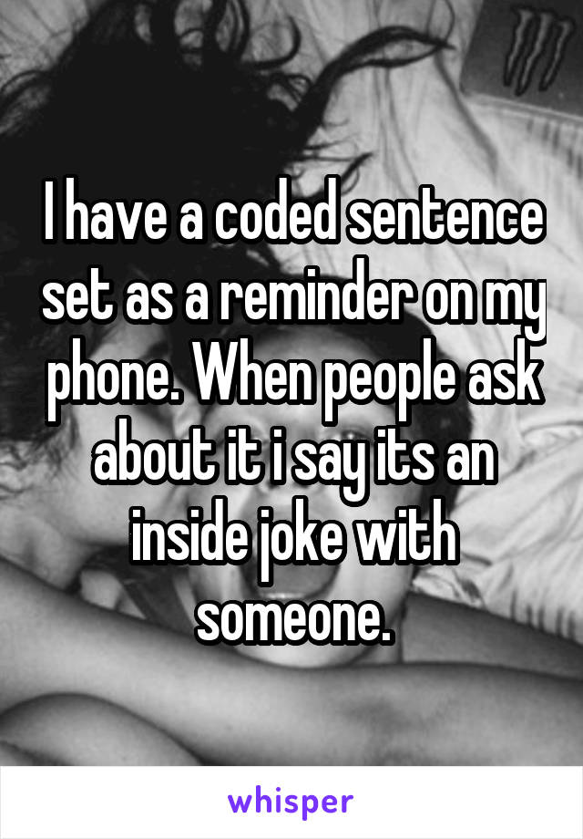 I have a coded sentence set as a reminder on my phone. When people ask about it i say its an inside joke with someone.