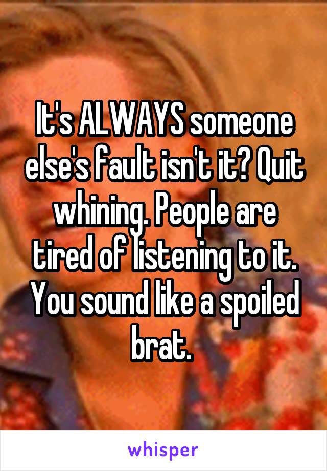 It's ALWAYS someone else's fault isn't it? Quit whining. People are tired of listening to it. You sound like a spoiled brat. 