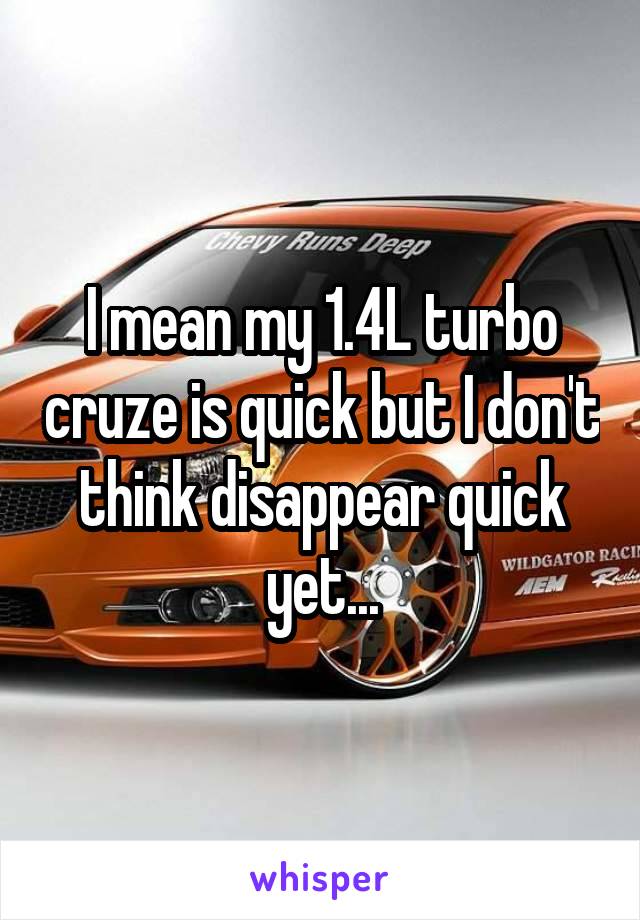 I mean my 1.4L turbo cruze is quick but I don't think disappear quick yet...
