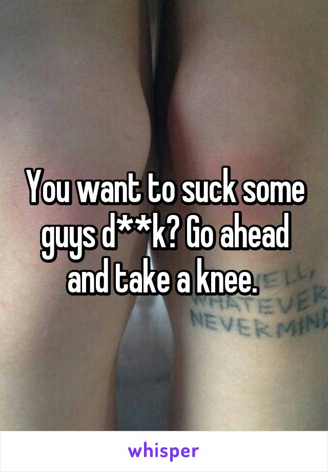 You want to suck some guys d**k? Go ahead and take a knee. 
