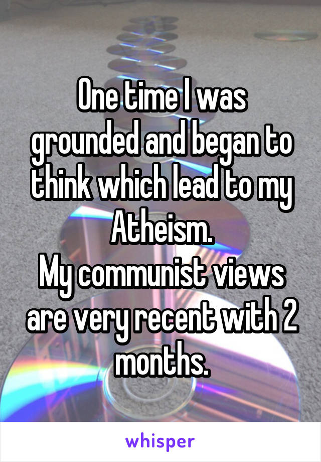 One time I was grounded and began to think which lead to my Atheism.
My communist views are very recent with 2 months.