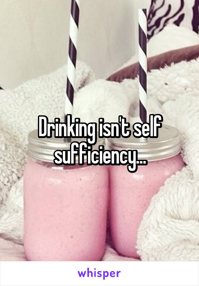 Drinking isn't self sufficiency...