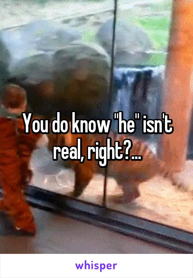 You do know "he" isn't real, right?...