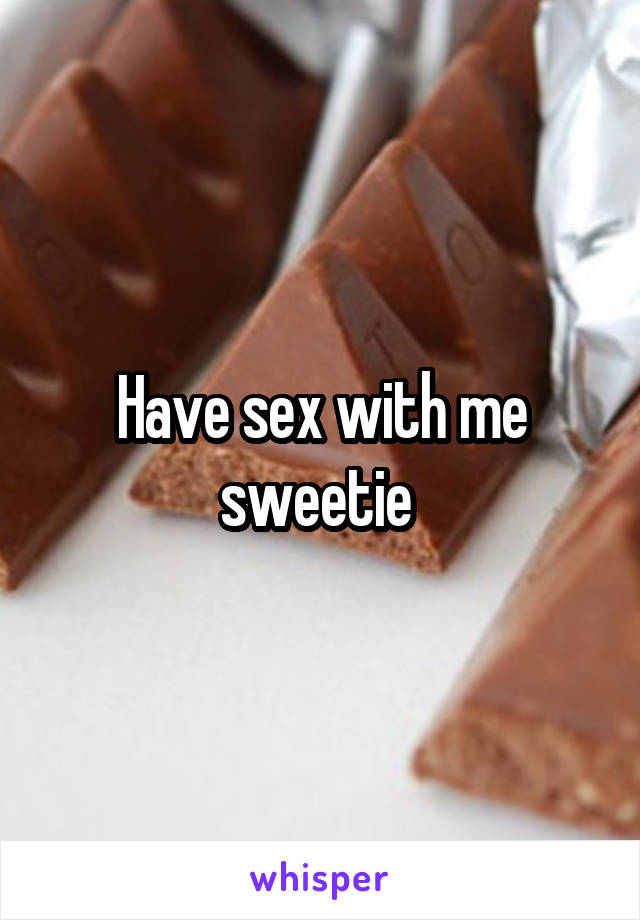 Have sex with me sweetie 