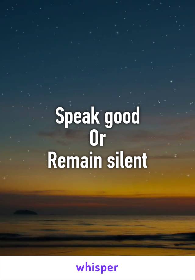 Speak good
Or
Remain silent