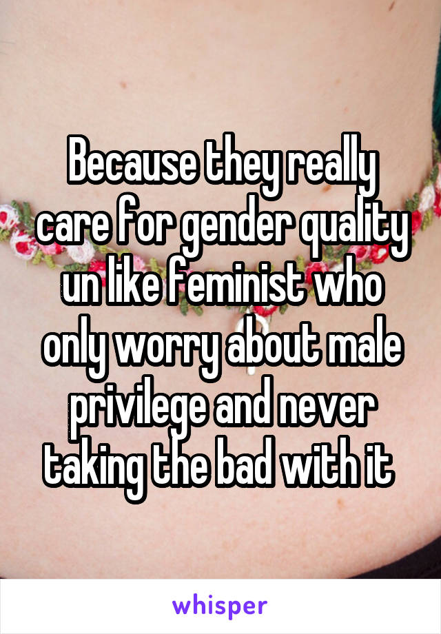 Because they really care for gender quality un like feminist who only worry about male privilege and never taking the bad with it 