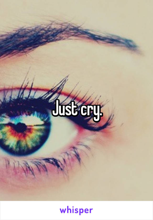 Just cry.