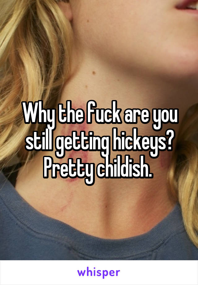 Why the fuck are you still getting hickeys?
Pretty childish. 