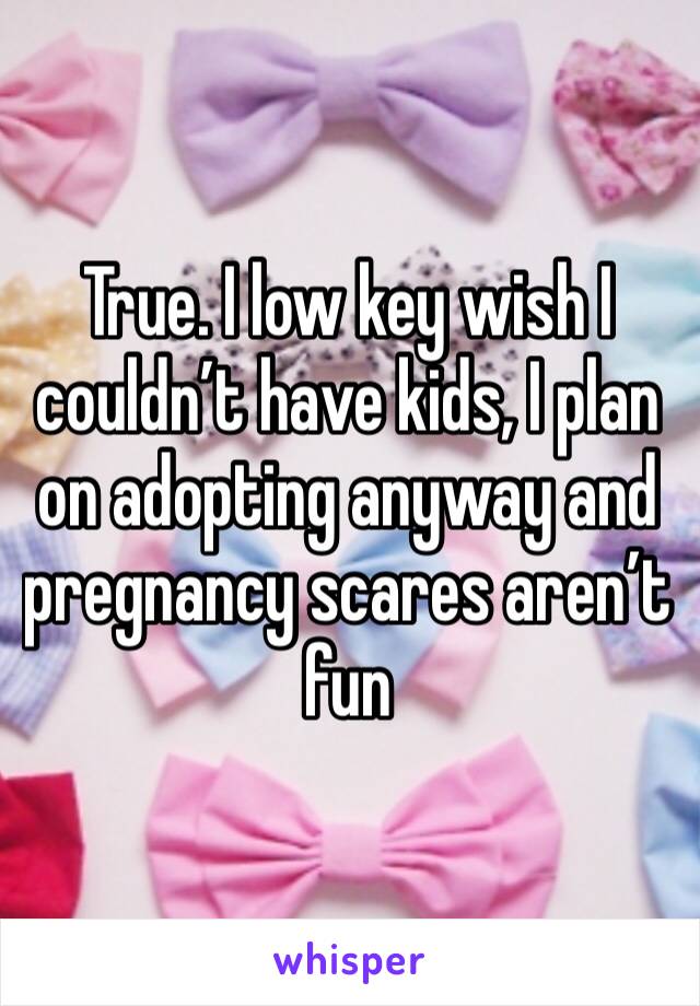 True. I low key wish I couldn’t have kids, I plan on adopting anyway and pregnancy scares aren’t fun 