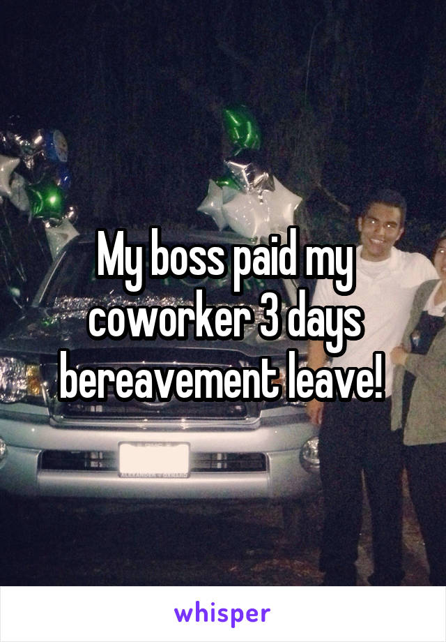 My boss paid my coworker 3 days bereavement leave! 