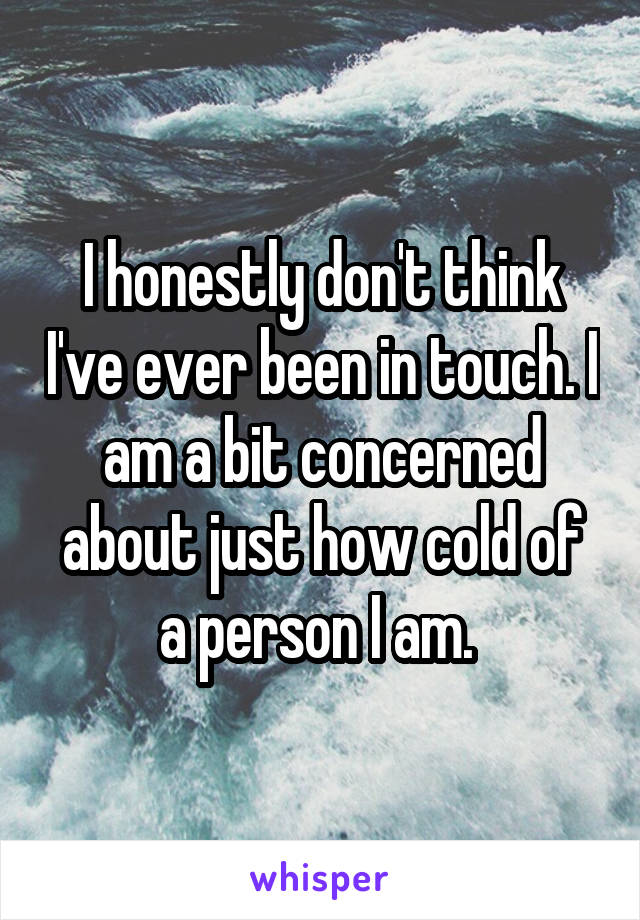 I honestly don't think I've ever been in touch. I am a bit concerned about just how cold of a person I am. 