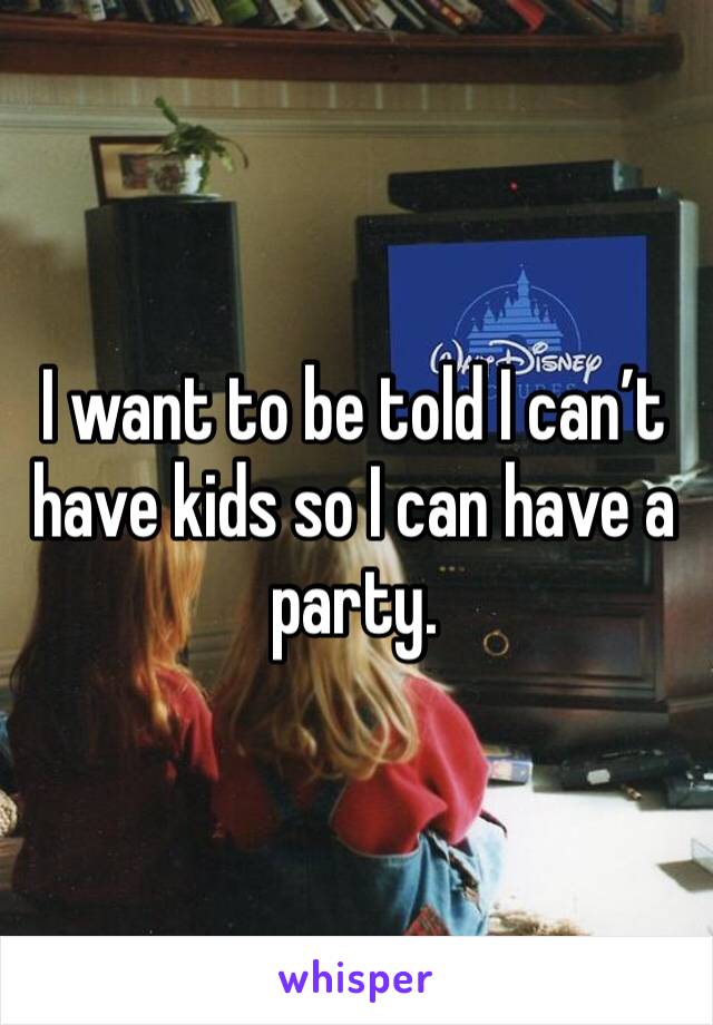 I want to be told I can’t have kids so I can have a party. 