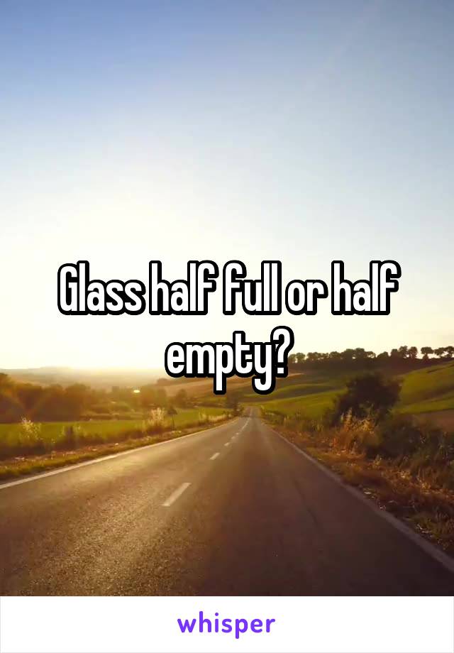 Glass half full or half empty?