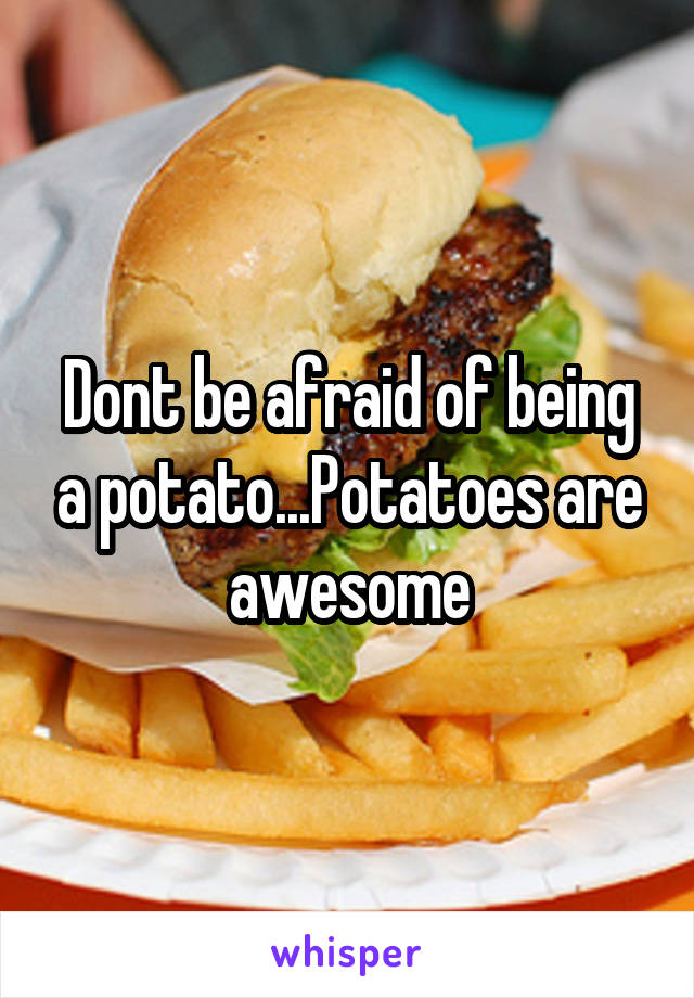 Dont be afraid of being a potato...Potatoes are awesome