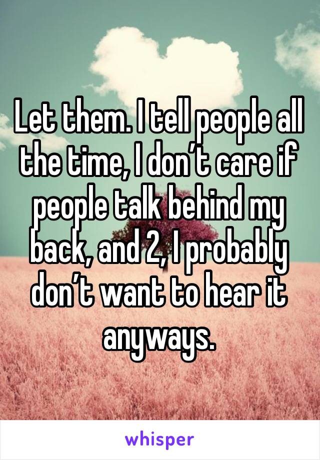 Let them. I tell people all the time, I don’t care if people talk behind my back, and 2, I probably don’t want to hear it anyways.