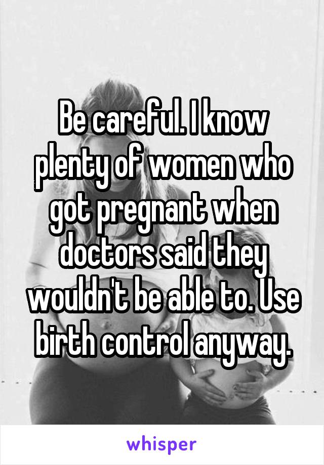 Be careful. I know plenty of women who got pregnant when doctors said they wouldn't be able to. Use birth control anyway.