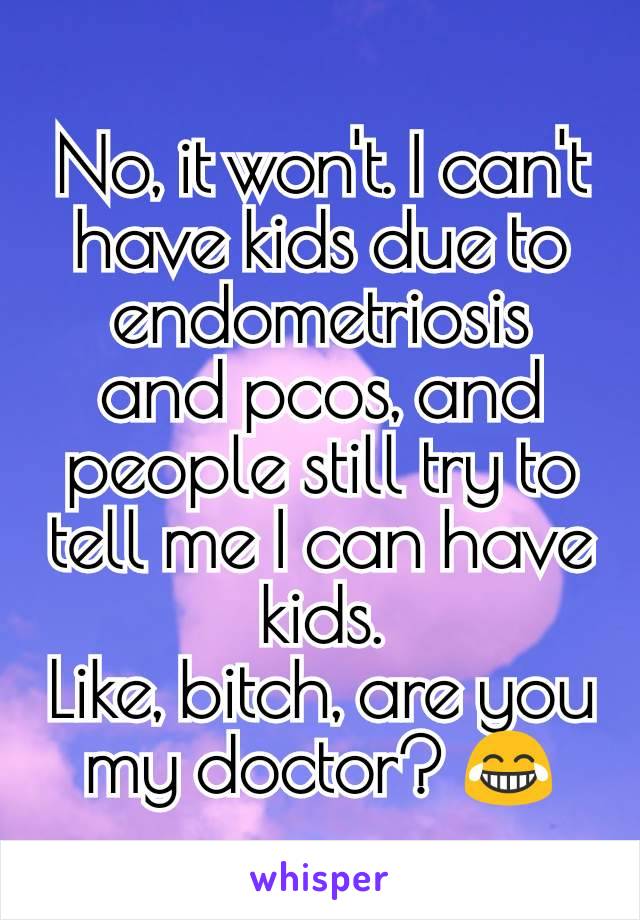 No, it won't. I can't have kids due to endometriosis and pcos, and people still try to tell me I can have kids.
Like, bitch, are you my doctor? 😂