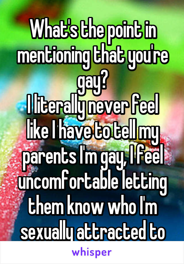 What's the point in mentioning that you're gay?
I literally never feel like I have to tell my parents I'm gay, I feel uncomfortable letting them know who I'm sexually attracted to