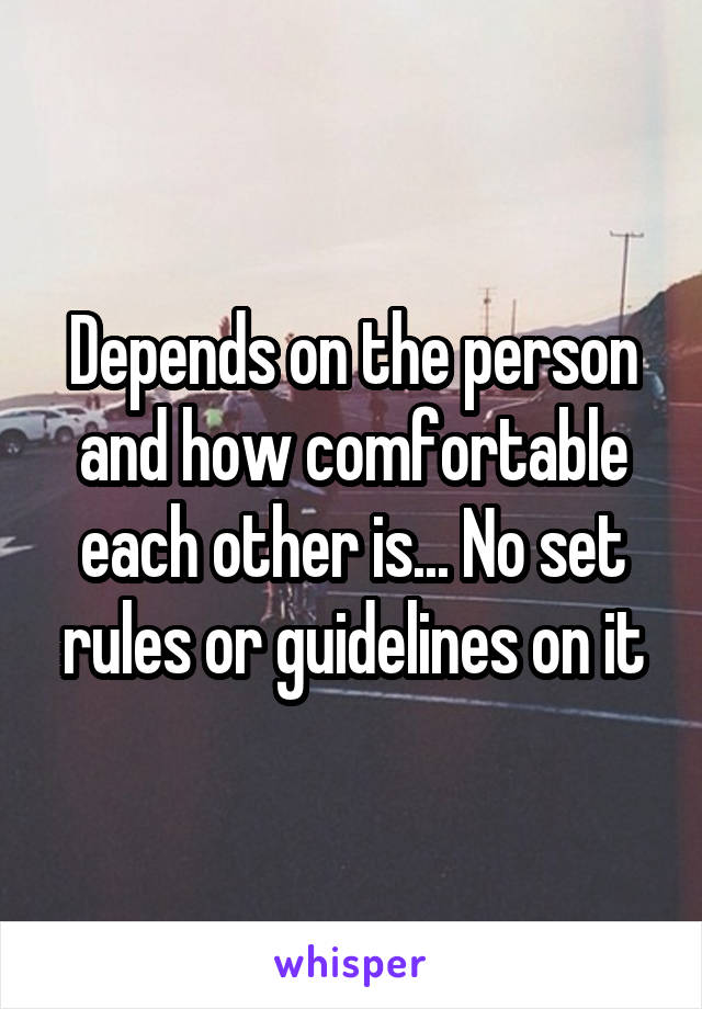 Depends on the person and how comfortable each other is... No set rules or guidelines on it