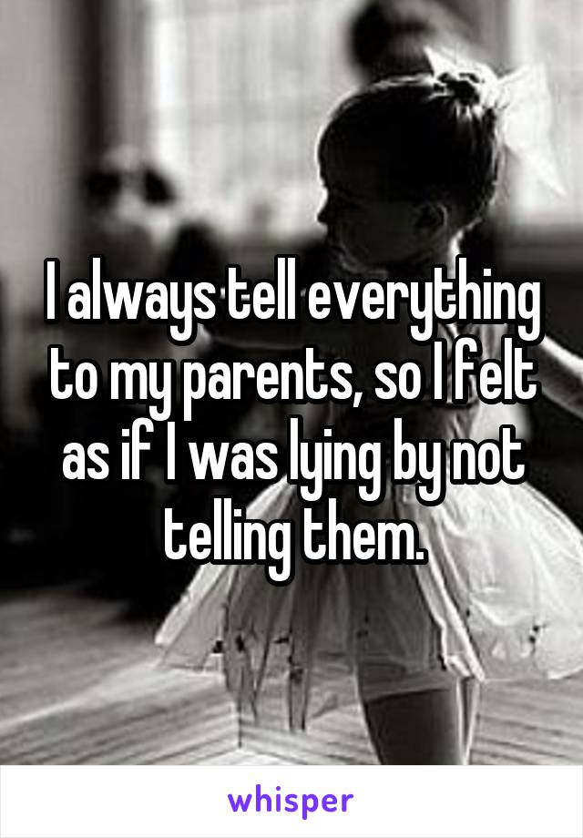 I always tell everything to my parents, so I felt as if I was lying by not telling them.