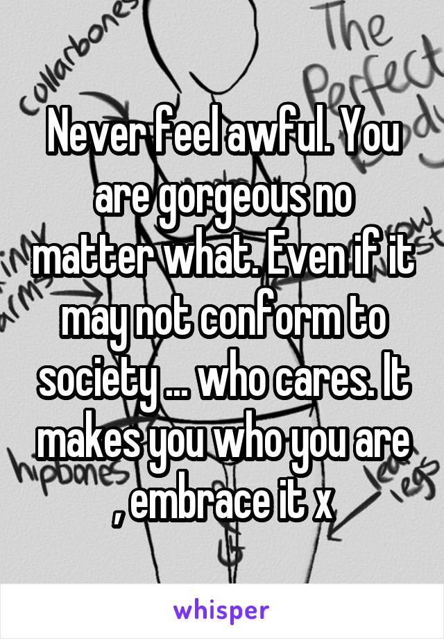 Never feel awful. You are gorgeous no matter what. Even if it may not conform to society ... who cares. It makes you who you are , embrace it x