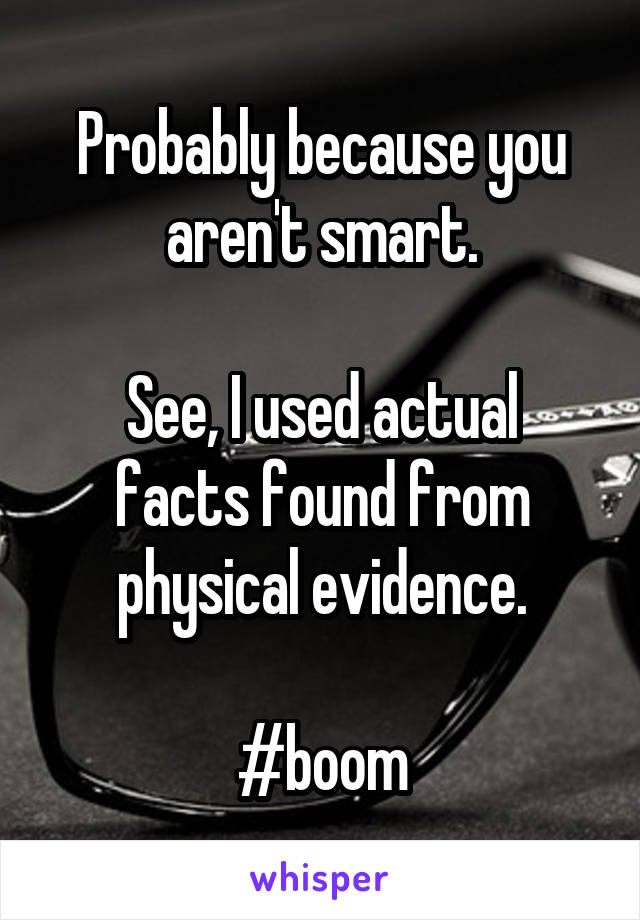 Probably because you aren't smart.

See, I used actual facts found from physical evidence.

#boom
