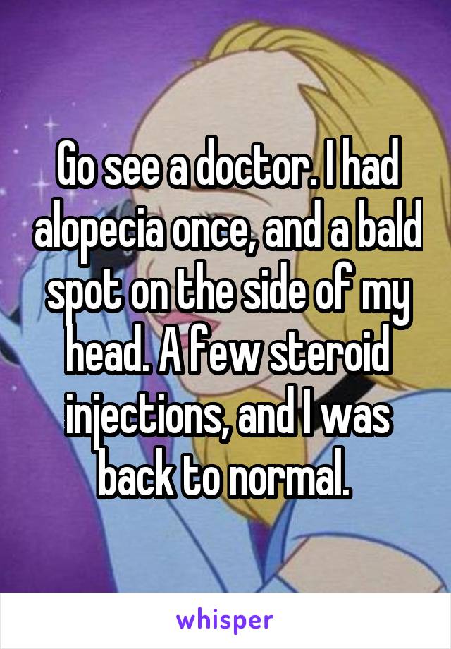 Go see a doctor. I had alopecia once, and a bald spot on the side of my head. A few steroid injections, and I was back to normal. 