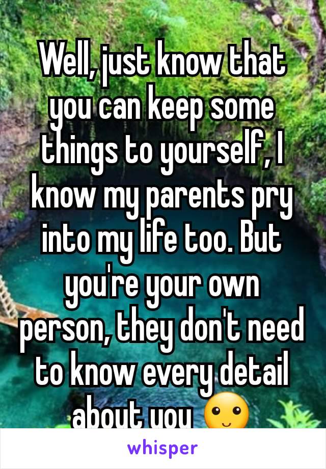 Well, just know that you can keep some things to yourself, I know my parents pry into my life too. But you're your own person, they don't need to know every detail about you 🙂