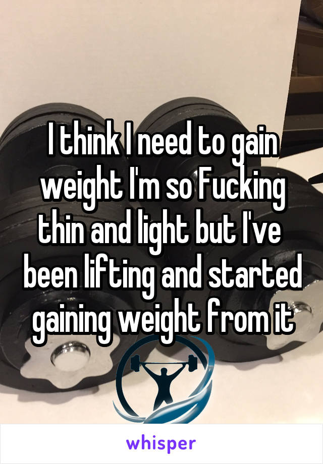 I think I need to gain weight I'm so Fucking thin and light but I've  been lifting and started gaining weight from it