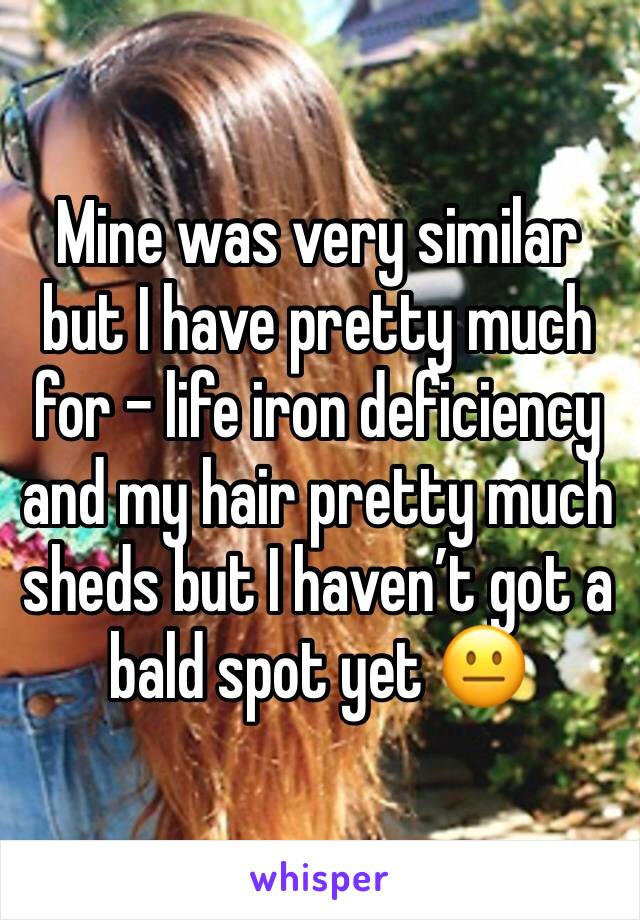 Mine was very similar but I have pretty much for - life iron deficiency and my hair pretty much sheds but I haven’t got a bald spot yet 😐
