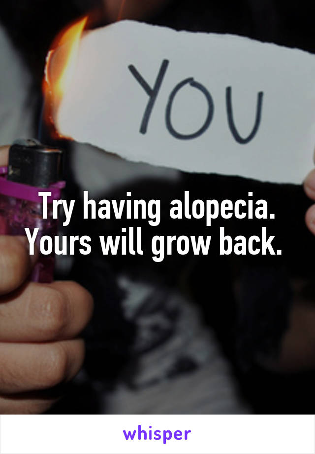 Try having alopecia. Yours will grow back. 