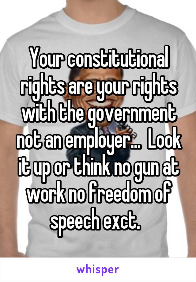 Your constitutional rights are your rights with the government not an employer...  Look it up or think no gun at work no freedom of speech exct.  