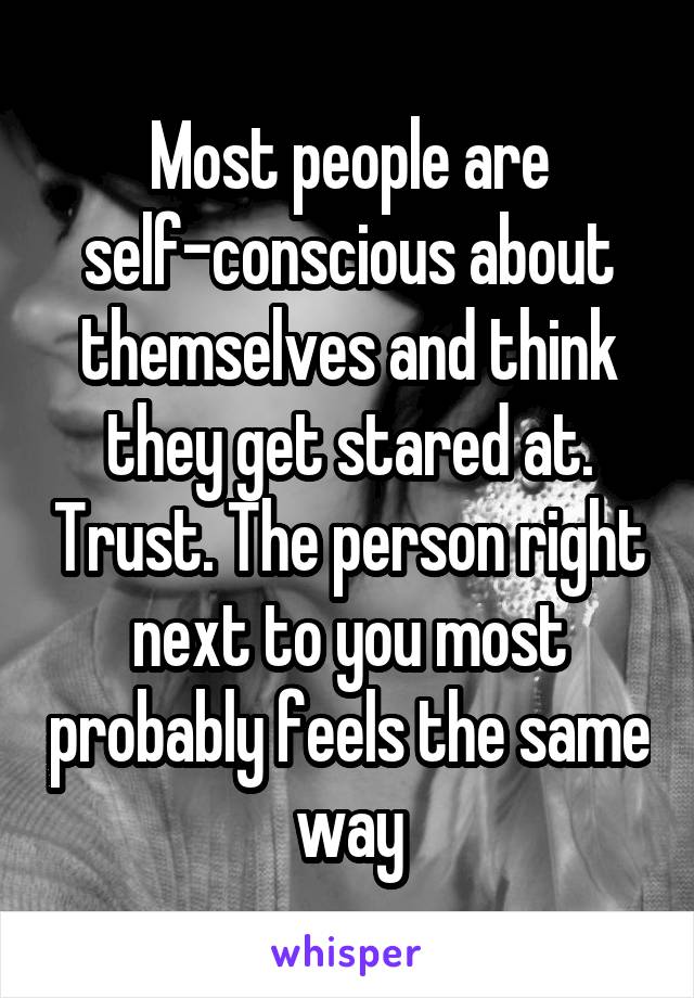 Most people are self-conscious about themselves and think they get stared at. Trust. The person right next to you most probably feels the same way