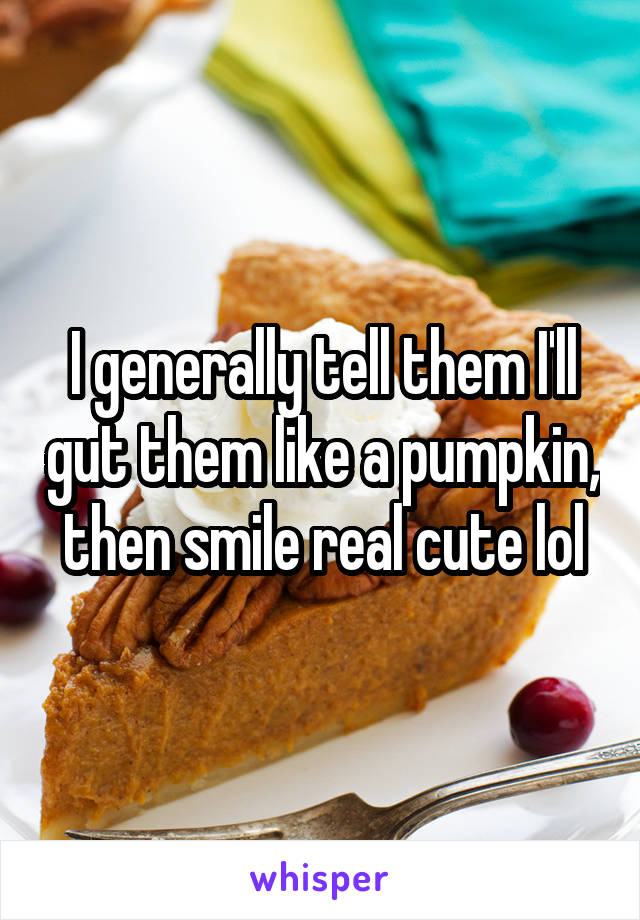 I generally tell them I'll gut them like a pumpkin, then smile real cute lol