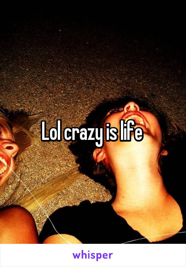 Lol crazy is life 