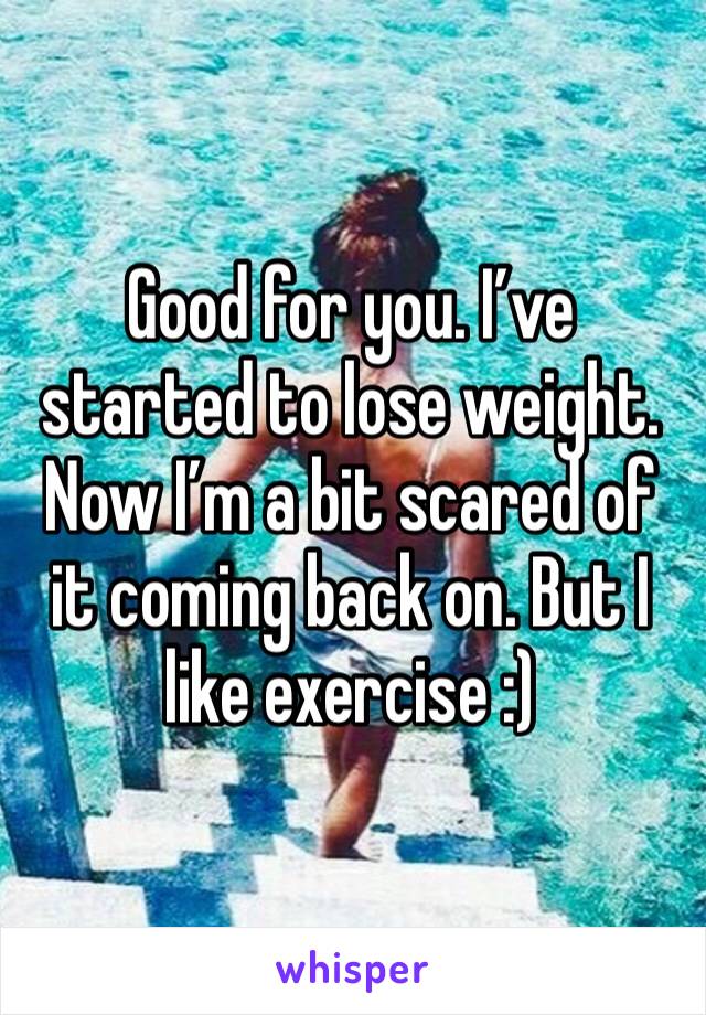 Good for you. I’ve started to lose weight. Now I’m a bit scared of it coming back on. But I like exercise :) 