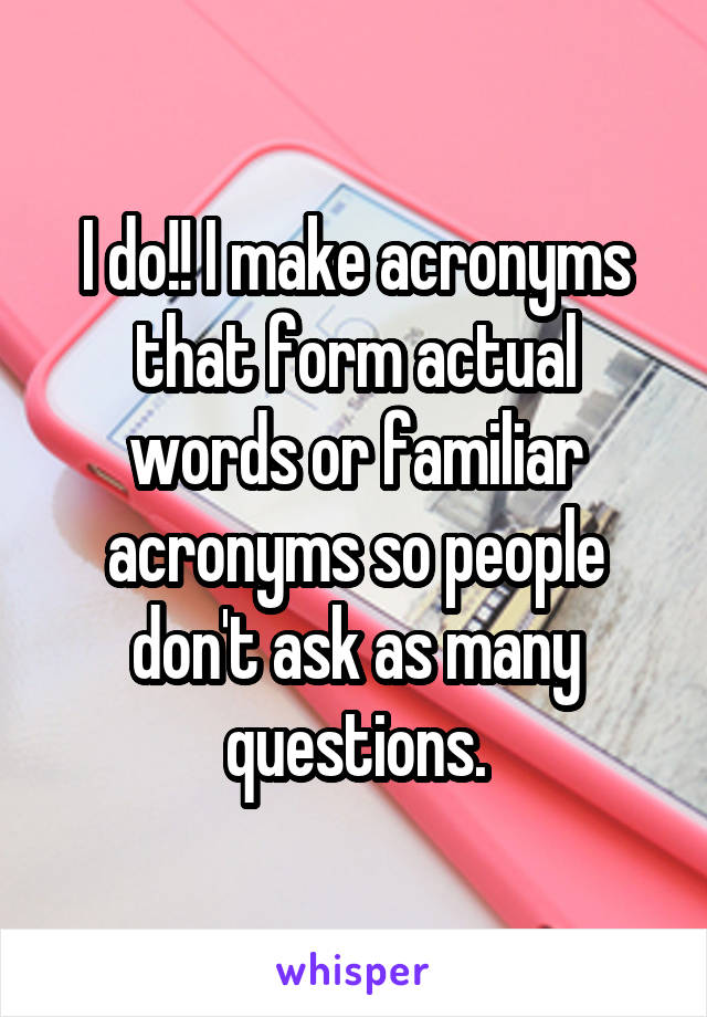 I do!! I make acronyms that form actual words or familiar acronyms so people don't ask as many questions.
