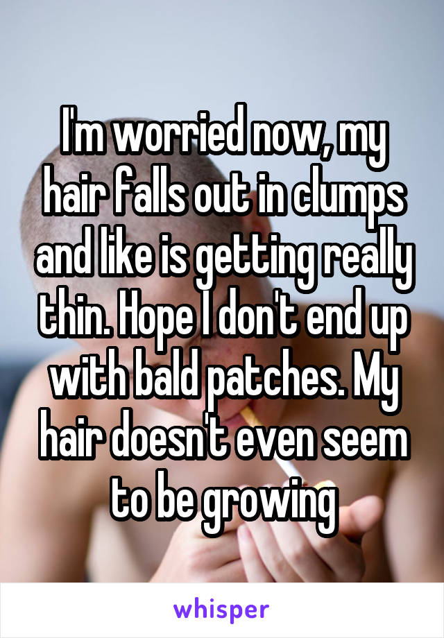 I'm worried now, my hair falls out in clumps and like is getting really thin. Hope I don't end up with bald patches. My hair doesn't even seem to be growing