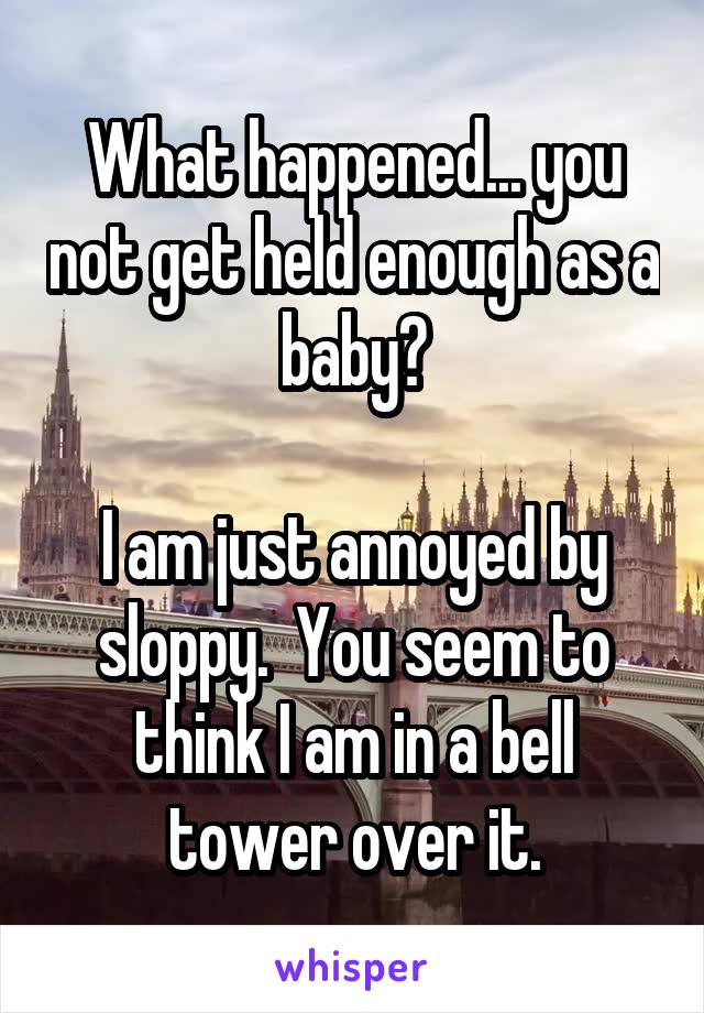 What happened... you not get held enough as a baby?

I am just annoyed by sloppy.  You seem to think I am in a bell tower over it.