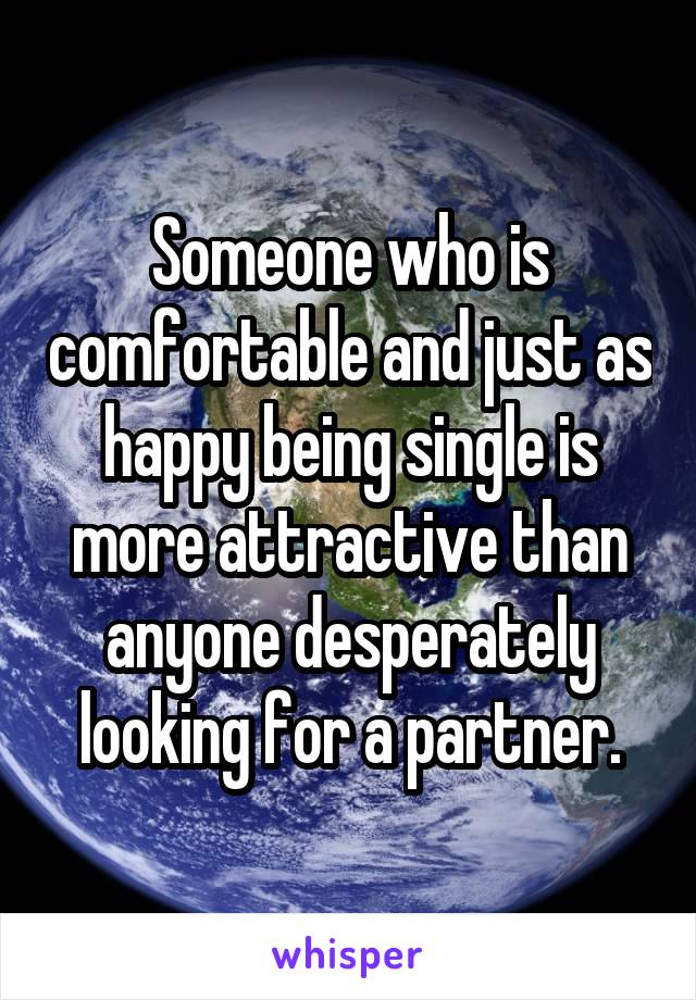 Someone who is comfortable and just as happy being single is more attractive than anyone desperately looking for a partner.