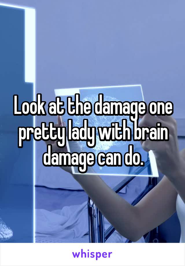 Look at the damage one pretty lady with brain damage can do.