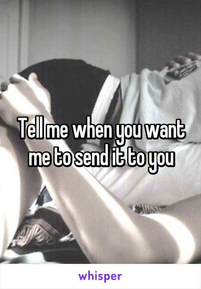Tell me when you want me to send it to you